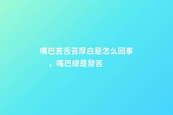 嘴巴苦舌苔厚白是怎么回事，嘴巴總是發苦